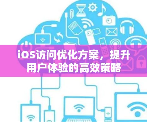 iOS访问优化方案,提升用户体验的高效策略