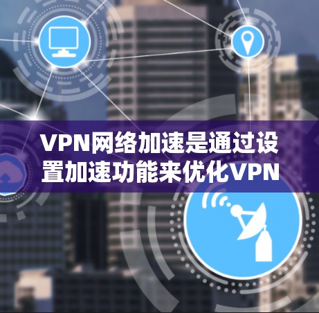 VPN网络加速是通过设置加速功能来优化VPN连接的性能,提升下载速度和用户体验。以下是VPN网络加速的常见设置方法