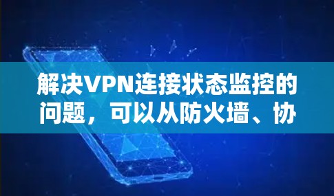解决VPN连接状态监控的问题，可以从防火墙、协议管理和服务器配置等方面入手。以下是一步步的解决方案