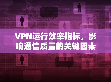 VPN运行效率指标,影响通信质量的关键因素