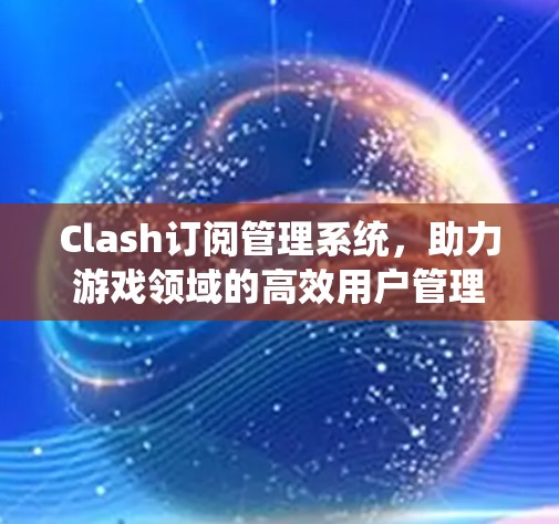Clash订阅管理系统,助力游戏领域的高效用户管理 Clash订阅管理系统,助力游戏领域的高效用户管理