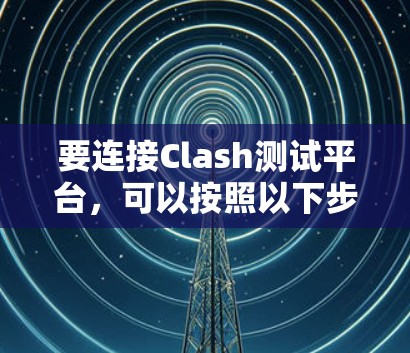 要连接Clash测试平台,可以按照以下步骤进行