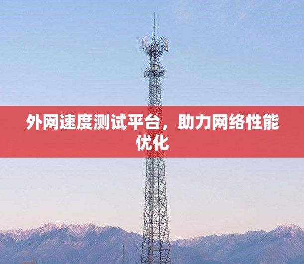 外网速度测试平台,助力网络性能优化 外网速度测试平台,助力网络性能优化