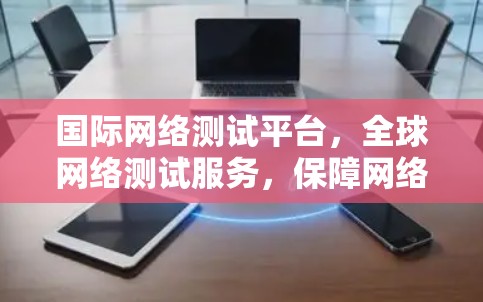 国际网络测试平台,全球网络测试服务,保障网络安全与高效运行