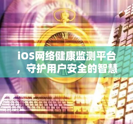 iOS网络健康监测平台,守护用户安全的智慧之光