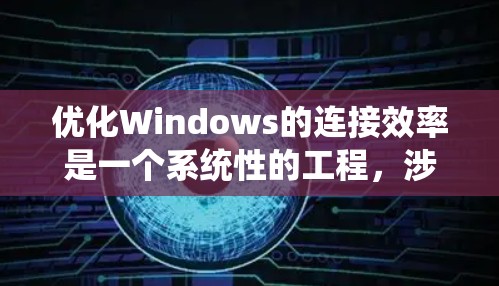 优化Windows的连接效率是一个系统性的工程,涉及多个部分,包括服务管理器、安装器、云连接、网络设置以及第三方工具。以下是一步步的优化建议
