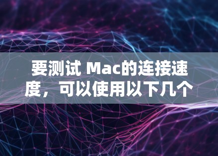要测试 Mac的连接速度，可以使用以下几个步骤或工具