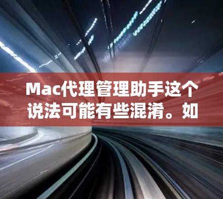 Mac代理管理助手这个说法可能有些混淆。如果指的是在Mac电脑上管理软件或系统，可以考虑以下几种解决方案