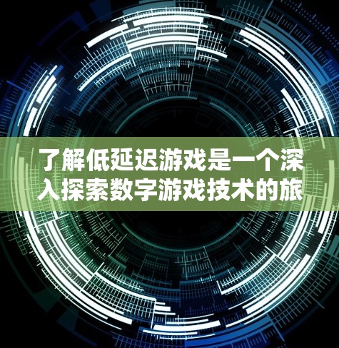 了解低延迟游戏是一个深入探索数字游戏技术的旅程，以下是一步步的总结和分析