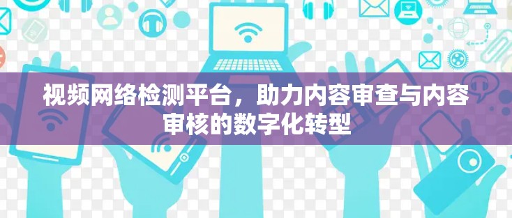 视频网络检测平台，助力内容审查与内容审核的数字化转型
