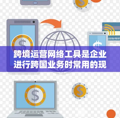 跨境运营网络工具是企业进行跨国业务时常用的现代化管理工具，它们帮助企业在全球范围内高效运作。以下是对这些工具的详细介绍