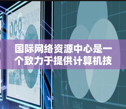 国际网络资源中心是一个致力于提供计算机技术、网络科学和技术解决方案的机构,旨在促进全球网络技术的进步与创新。以下是对这个中心的详细介绍 国际网络资源中心是一个致力于提供计算机技术、网络科学和技术解决方案的机构,旨在促进全球网络技术的进步与创新。以下是对这个中心的详细介绍