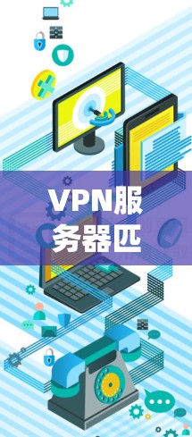 VPN服务器匹配系统是一个综合性的网络配置过程,旨在为用户提供安全、高效和可靠的VPN连接。以下是对该系统的详细分析