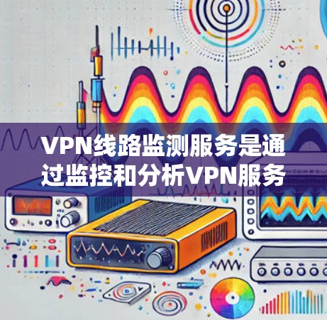 VPN线路监测服务是通过监控和分析VPN服务器、网络设备以及用户行为,提供实时的安全保障。以下是该服务的详细分析 VPN线路监测服务是通过监控和分析VPN服务器、网络设备以及用户行为,提供实时的安全保障。以下是该服务的详细分析