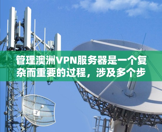 管理澳洲VPN服务器是一个复杂而重要的过程，涉及多个步骤和注意事项。以下是对该过程的详细总结