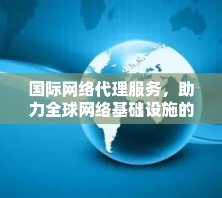 国际网络代理服务,助力全球网络基础设施的可持续发展 国际网络代理服务,助力全球网络基础设施的可持续发展