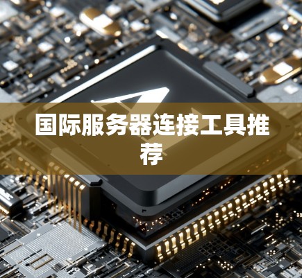 国际服务器连接工具推荐 国际服务器连接工具推荐