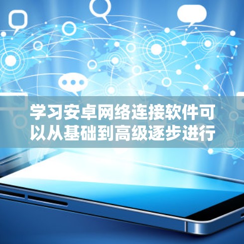 学习安卓网络连接软件可以从基础到高级逐步进行，以下是一个详细的步骤指南