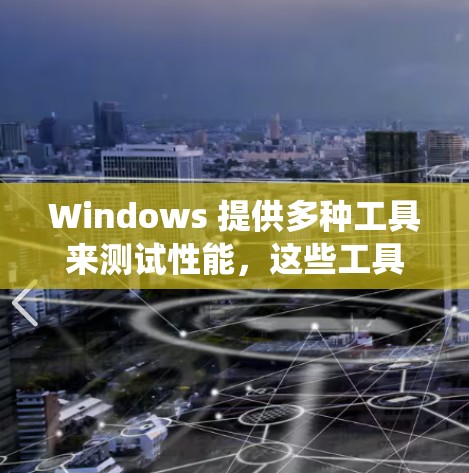Windows 提供多种工具来测试性能，这些工具可以帮助你了解你的系统在不同操作下的表现，包括加载速度、响应时间、窗口和进程的使用效率等。以下是几种常用的性能测试工具及其使用方法