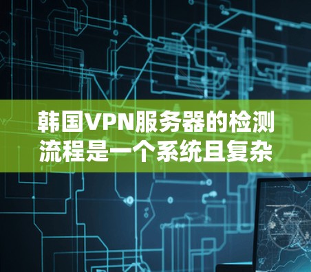 韩国VPN服务器的检测流程是一个系统且复杂的过程,需要考虑多个方面以确保安全性和合规性。以下是一个详细的步骤说明 韩国VPN服务器的检测流程是一个系统且复杂的过程,需要考虑多个方面以确保安全性和合规性。以下是一个详细的步骤说明