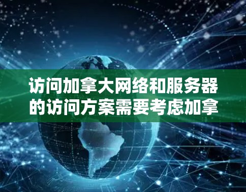 访问加拿大网络和服务器的访问方案需要考虑加拿大法律、网络安全法规以及用户本身的访问需求。以下是一个通用的安全访问方案,适用于访问加拿大政府机构、企业网站、学术机构以及个人计算机的情况 访问加拿大网络和服务器的访问方案需要考虑加拿大法律、网络安全法规以及用户本身的访问需求。以下是一个通用的安全访问方案,适用于访问加拿大政府机构、企业网站、学术机构以及个人计算机的情况