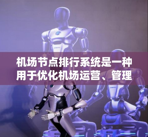 机场节点排行系统是一种用于优化机场运营、管理航空运输的系统，主要通过排列和排序机场节点，以提高飞行效率、降低成本、提升服务质量和资源利用效率等。以下是对该系统的一些基本信息和功能