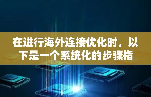 在进行海外连接优化时,以下是一个系统化的步骤指南,帮助您高效地实现目标