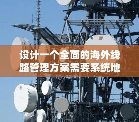设计一个全面的海外线路管理方案需要系统地覆盖国际物流、运输保障、贸易和技术服务等多个方面。以下是一个结构化的指南，帮助您系统地构建该方案
