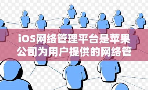 iOS网络管理平台是苹果公司为用户提供的网络管理工具,旨在帮助用户优化iOS设备的网络性能。以下是对iOS网络管理平台的详细介绍