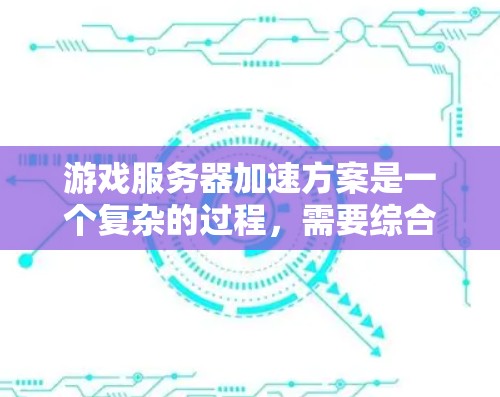 游戏服务器加速方案是一个复杂的过程,需要综合考虑硬件和软件的因素。以下是一个分步骤的解决方案