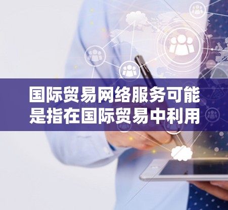 国际贸易网络服务可能是指在国际贸易中利用网络技术、设备或平台进行信息交换和物流配送的服务。以下是一些可能的解释和分类 国际贸易网络服务可能是指在国际贸易中利用网络技术、设备或平台进行信息交换和物流配送的服务。以下是一些可能的解释和分类
