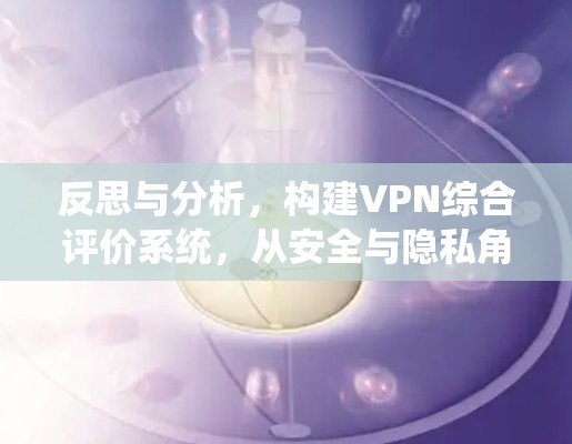 反思与分析,构建VPN综合评价系统,从安全与隐私角度审视 反思与分析,构建VPN综合评价系统,从安全与隐私角度审视
