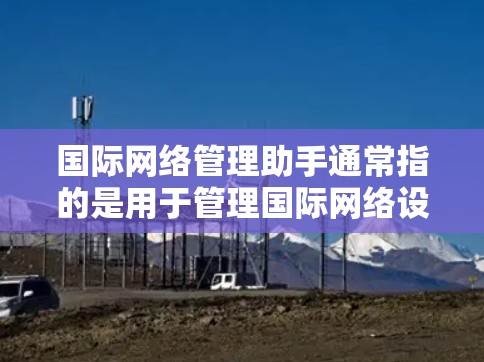 国际网络管理助手通常指的是用于管理国际网络设备、IP地址分配、防火墙设置、安全软件安装及维护的工具或服务。以下是一些常见的国际网络管理方法和工具