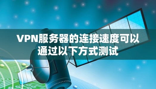 VPN服务器的连接速度可以通过以下方式测试 VPN服务器的连接速度可以通过以下方式测试