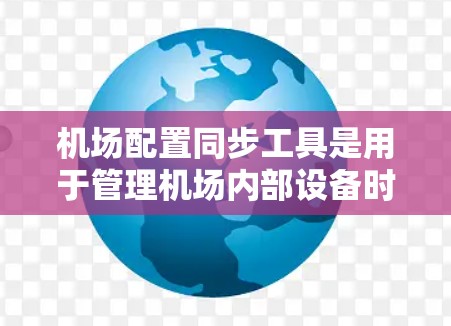 机场配置同步工具是用于管理机场内部设备时钟和时序的工具,确保所有设备(如飞机起飞、到达、destination码等)能够准确反映最新的信息。以下是详细的步骤说明