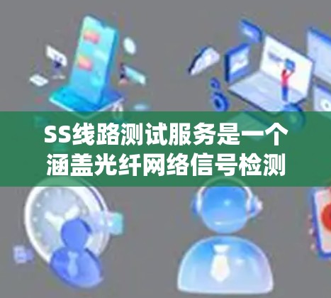 SS线路测试服务是一个涵盖光纤网络信号检测、检测器分析和测试的系统,旨在优化光纤网络性能。以下是该服务的详细分析和实现步骤 SS线路测试服务是一个涵盖光纤网络信号检测、检测器分析和测试的系统,旨在优化光纤网络性能。以下是该服务的详细分析和实现步骤
