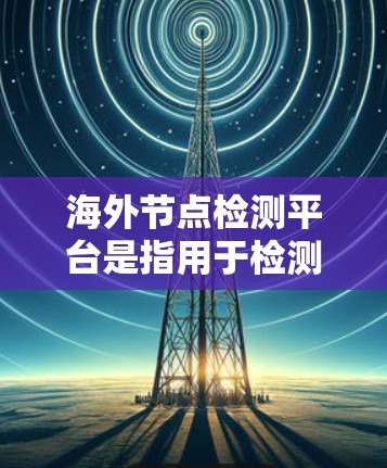 海外节点检测平台是指用于检测和管理全球化的网络节点(即服务器或节点)的工具和平台。这些平台通常用于开发和维护网络设备,确保它们能够正常运行并连接到全球范围内的节点 海外节点检测平台是指用于检测和管理全球化的网络节点(即服务器或节点)的工具和平台。这些平台通常用于开发和维护网络设备,确保它们能够正常运行并连接到全球范围内的节点