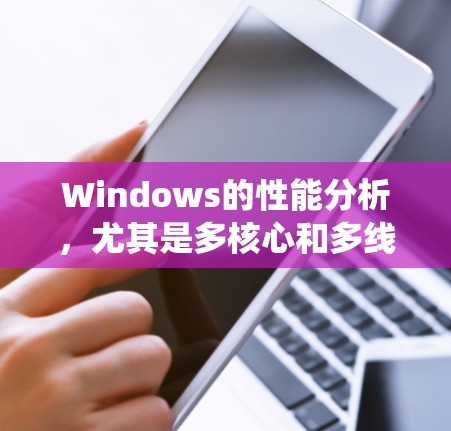 Windows的性能分析，尤其是多核心和多线程，是当前编程和系统优化中的重要议题。以下是对这一问题的系统性分析和建议