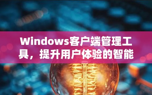 Windows客户端管理工具,提升用户体验的智能辅助