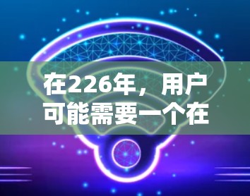 在226年,用户可能需要一个在功能、安全性和易用性上都表现良好的网络助手来解决在云端或移动设备上的VPN需求。以下是一些推荐的网络助手,它们在226年依然适用,同时也在功能和安全性方面表现良好