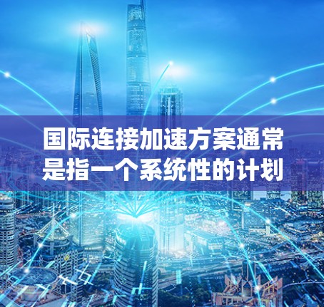 国际连接加速方案通常是指一个系统性的计划,旨在通过优化流程、加强沟通和战略规划,提升国际连接效率和效果。以下是一个可能的国际连接加速方案