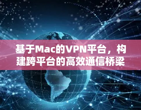 基于Mac的VPN平台,构建跨平台的高效通信桥梁 基于Mac的VPN平台,构建跨平台的高效通信桥梁