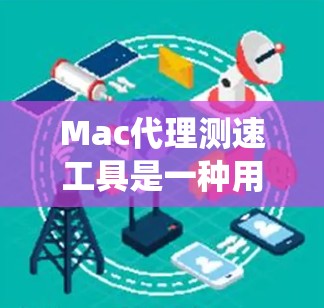 Mac代理测速工具是一种用于测试Mac系统性能的在线测试工具。以下是一些常见的Mac代理测速工具及其使用方法