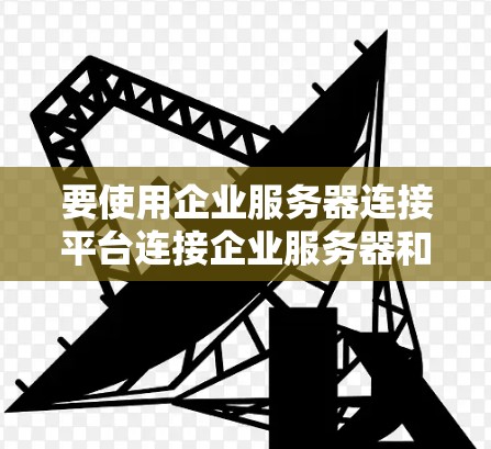 要使用企业服务器连接平台连接企业服务器和数据库，您可以按照以下步骤操作
