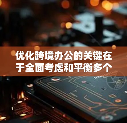 优化跨境办公的关键在于全面考虑和平衡多个方面,以提高效率、降低成本并增强团队凝聚力。以下是一个有条理的优化方案 优化跨境办公的关键在于全面考虑和平衡多个方面,以提高效率、降低成本并增强团队凝聚力。以下是一个有条理的优化方案