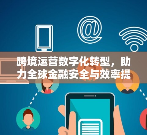 跨境运营数字化转型,助力全球金融安全与效率提升 跨境运营数字化转型,助力全球金融安全与效率提升