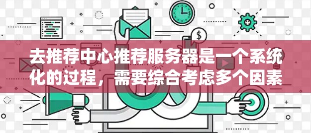 去推荐中心推荐服务器是一个系统化的过程，需要综合考虑多个因素以确保最佳的访问体验。以下是一个有条理的总结，帮助您更好地进行选择