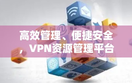 高效管理、便捷安全，VPN资源管理平台