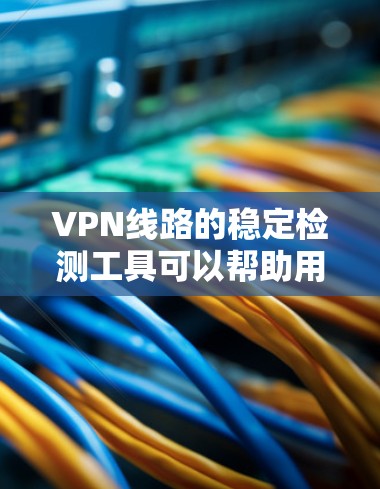 VPN线路的稳定检测工具可以帮助用户了解和维护VPN连接的稳定性，确保网络的可靠性和安全性。以下是几种常用的VPN线路稳定检测工具及其功能