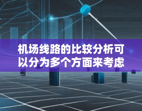 机场线路的比较分析可以分为多个方面来考虑,以下是一些关键点和对比分析,帮助您更好地理解不同机场的特点 机场线路的比较分析可以分为多个方面来考虑,以下是一些关键点和对比分析,帮助您更好地理解不同机场的特点